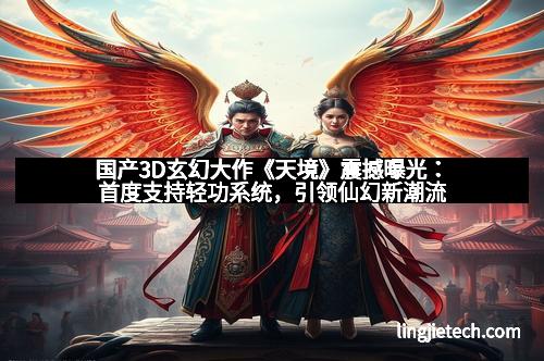 国产3D玄幻大作《天境》震撼曝光:首度支持轻功系统,引领仙幻新潮流