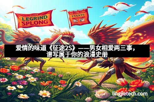 爱情的味道《征途2S》——男女相爱两三事,谱写属于你的浪漫史册